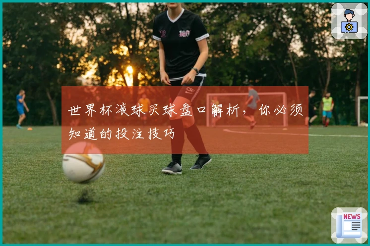 世界杯滚球买球盘口解析，你必须知道的投注技巧