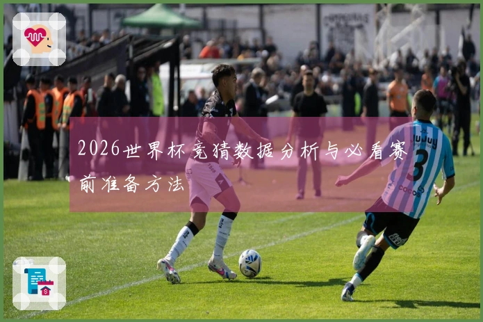2026世界杯竞猜数据分析与必看赛前准备方法