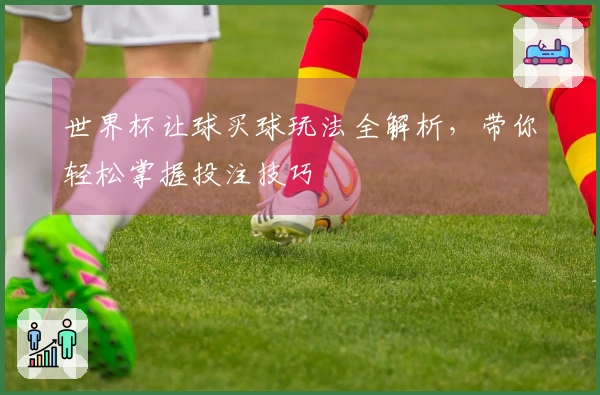 世界杯让球买球玩法全解析，带你轻松掌握投注技巧