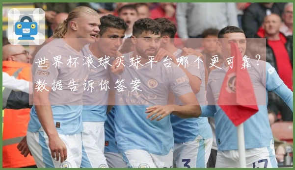 世界杯滚球买球平台哪个更可靠？数据告诉你答案