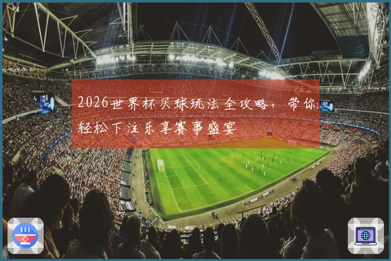 2026世界杯买球玩法全攻略，带你轻松下注乐享赛事盛宴