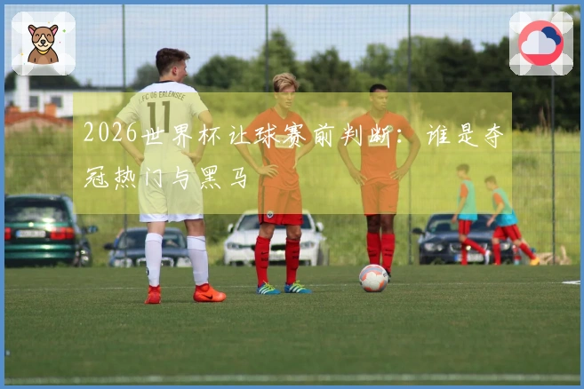 2026世界杯让球赛前判断：谁是夺冠热门与黑马