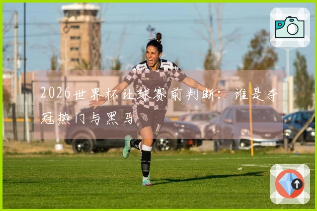 2026世界杯让球赛前判断：谁是夺冠热门与黑马