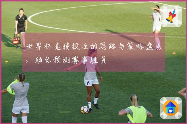 世界杯竞猜投注的思路与策略盘点，助你预测赛事胜负