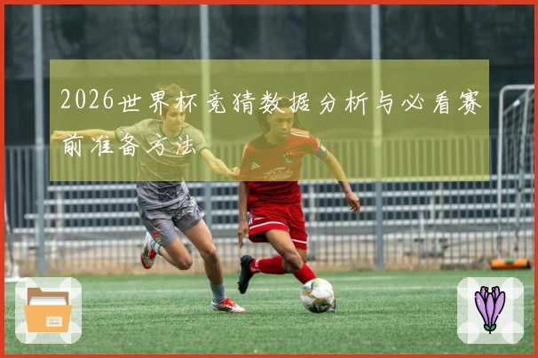 2026世界杯竞猜数据分析与必看赛前准备方法