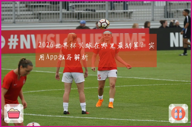 2026世界杯买球在哪里最划算？实用App推荐解析