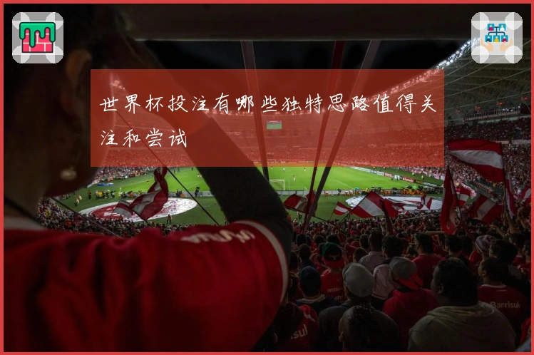 世界杯投注有哪些独特思路值得关注和尝试